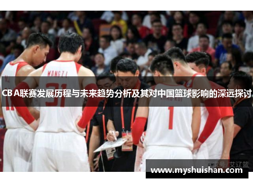 CBA联赛发展历程与未来趋势分析及其对中国篮球影响的深远探讨