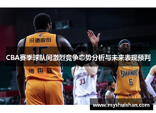 CBA赛季球队间激烈竞争态势分析与未来表现预判