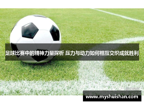 足球比赛中的精神力量探析 压力与动力如何相互交织成就胜利
