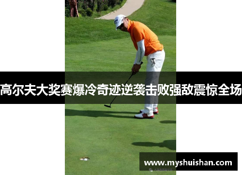 高尔夫大奖赛爆冷奇迹逆袭击败强敌震惊全场